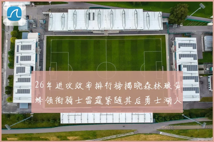 26年进攻效率排行榜揭晓森林狼黄蜂领衔骑士雷霆紧随其后勇士湖人表现平平