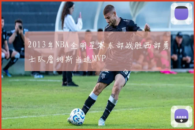 2013年NBA全明星赛东部战胜西部勇士队詹姆斯当选MVP