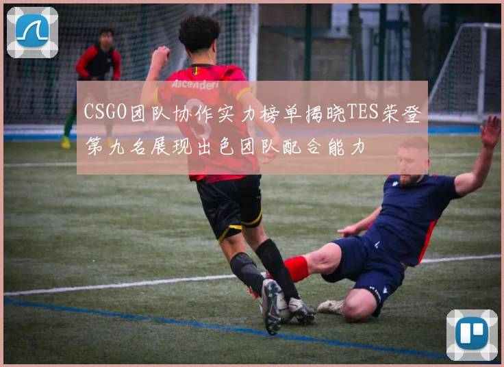CSGO团队协作实力榜单揭晓TES荣登第九名展现出色团队配合能力
