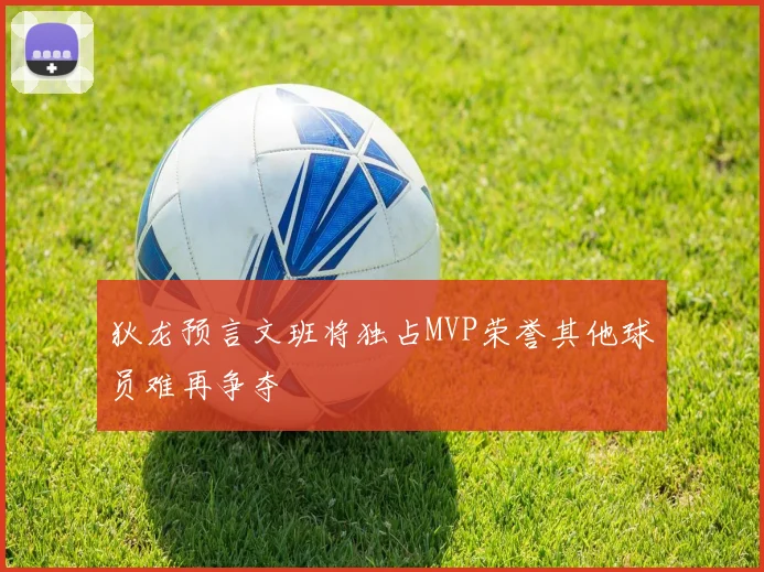 狄龙预言文班将独占MVP荣誉其他球员难再争夺