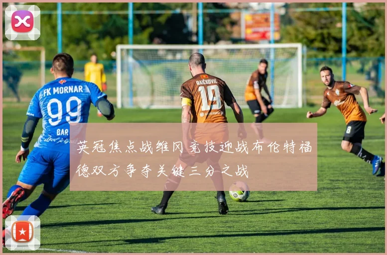 英冠焦点战维冈竞技迎战布伦特福德双方争夺关键三分之战