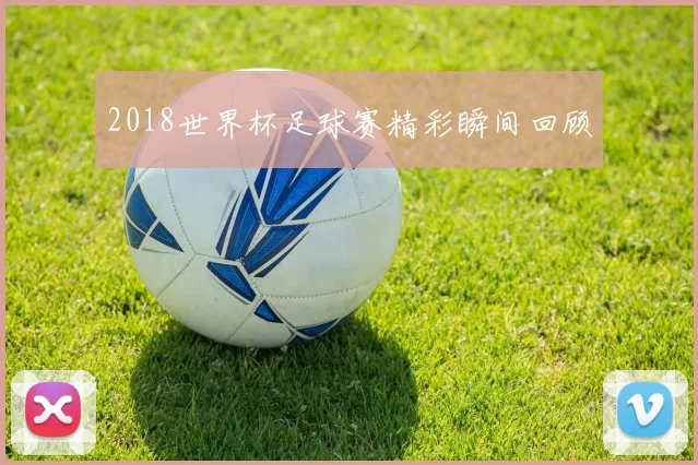 2018世界杯足球赛精彩瞬间回顾