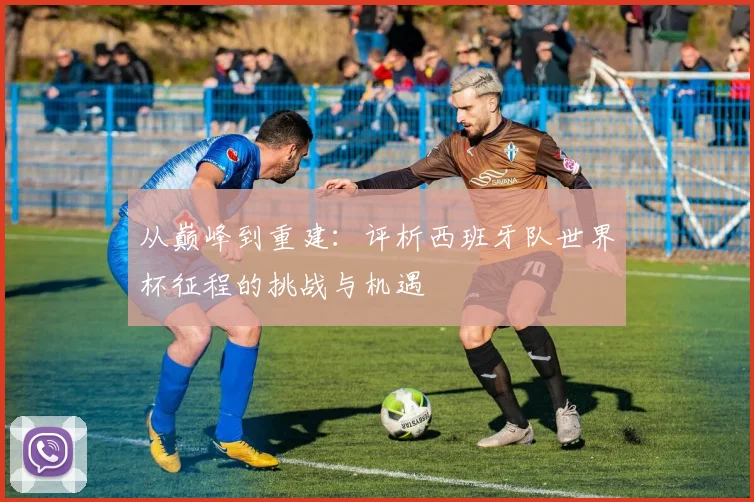 从巅峰到重建：评析西班牙队世界杯征程的挑战与机遇