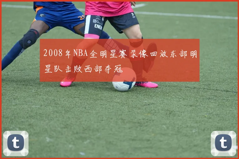 2008年NBA全明星赛录像回放东部明星队击败西部夺冠