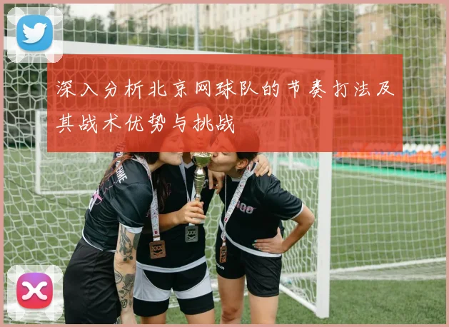 深入分析北京网球队的节奏打法及其战术优势与挑战