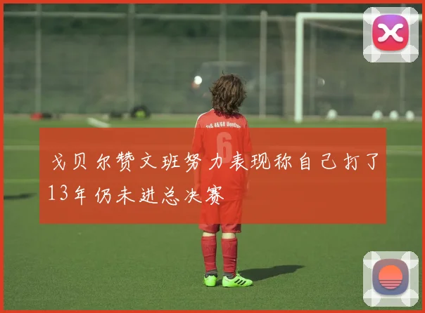 戈贝尔赞文班努力表现称自己打了13年仍未进总决赛