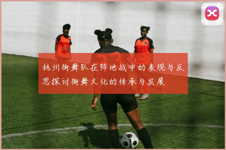 杭州街舞队在阵地战中的表现与反思探讨街舞文化的传承与发展