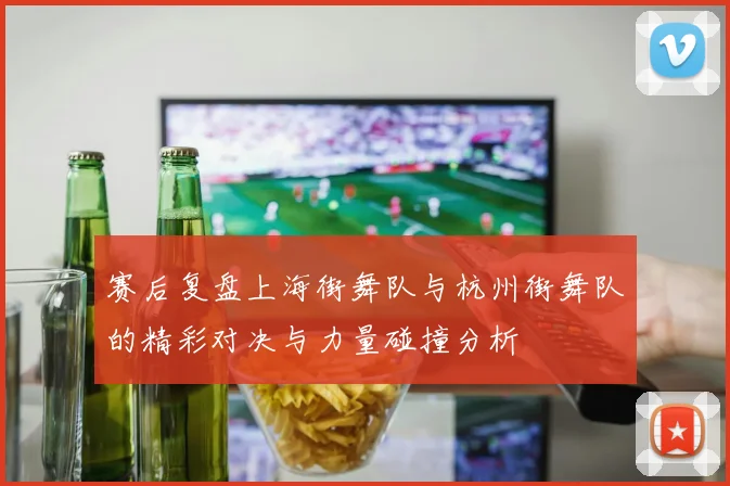 赛后复盘上海街舞队与杭州街舞队的精彩对决与力量碰撞分析