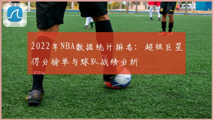 2022年NBA数据统计排名：超级巨星得分榜单与球队战绩分析