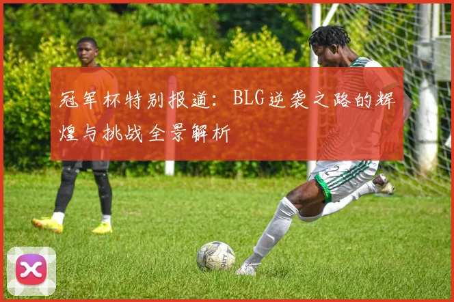 冠军杯特别报道：BLG逆袭之路的辉煌与挑战全景解析