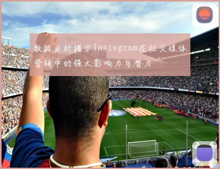 数据分析揭示Instagram在社交媒体营销中的强大影响力与潜力