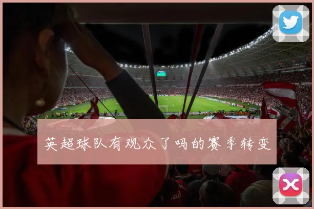 英超球队有观众了吗的赛季转变