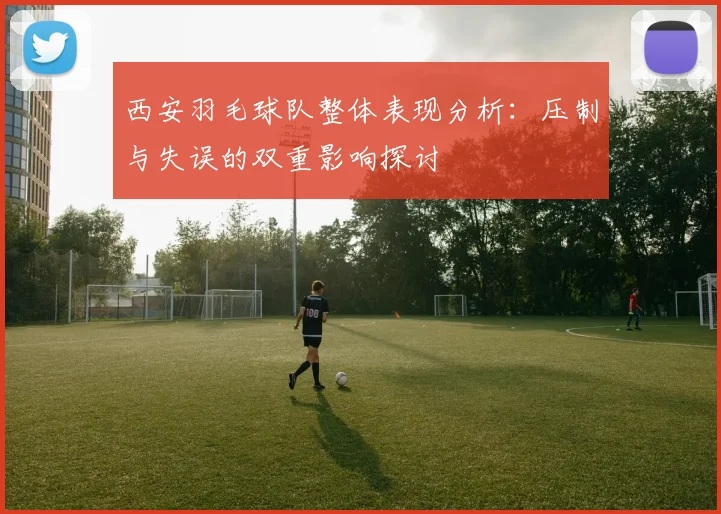 西安羽毛球队整体表现分析：压制与失误的双重影响探讨