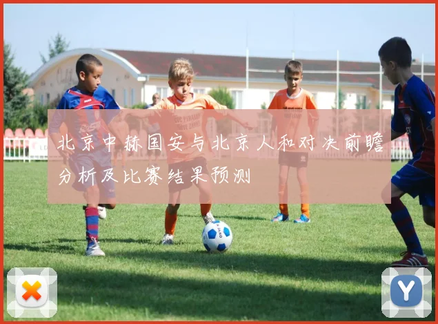 北京中赫国安与北京人和对决前瞻分析及比赛结果预测